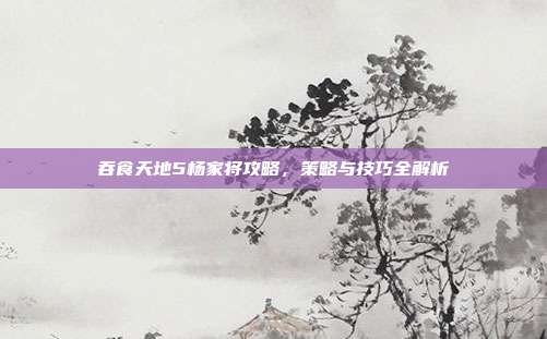 吞食天地5杨家将攻略,策略与技巧全解析