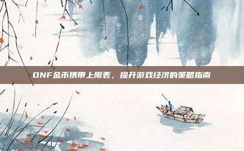 DNF金币携带上限表,提升游戏经济的策略指南