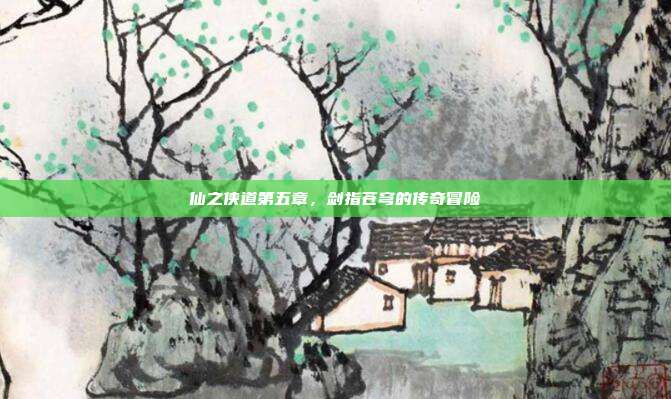 仙之侠道第五章,剑指苍穹的传奇冒险