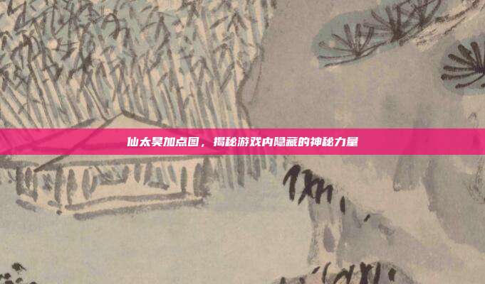 仙太昊加点图,揭秘游戏内隐藏的神秘力量
