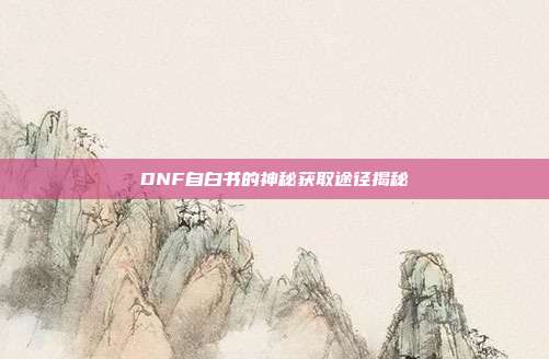 DNF自白书的神秘获取途径揭秘