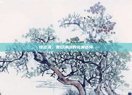 绿豆汤,夏日清凉的完美选择