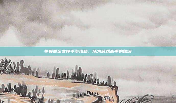 掌握命运女神手游攻略,成为游戏高手的秘诀