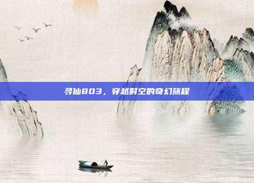 寻仙803,穿越时空的奇幻旅程