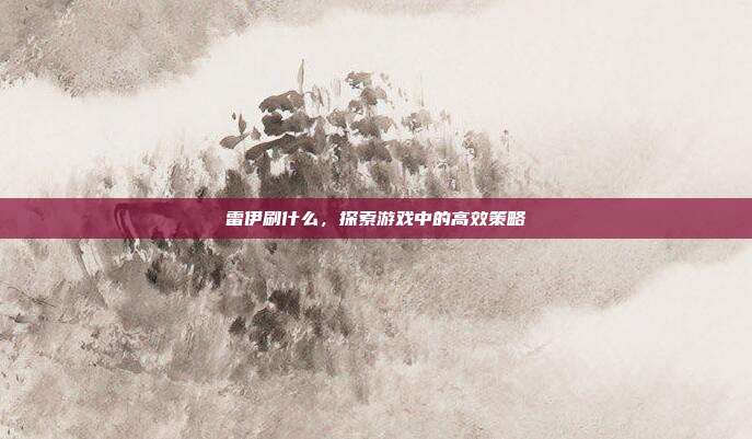 雷伊刷什么,探索游戏中的高效策略