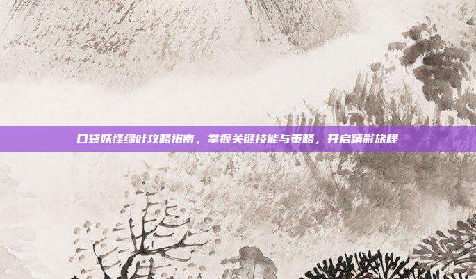 口袋妖怪绿叶攻略指南,掌握关键技能与策略,开启精彩旅程