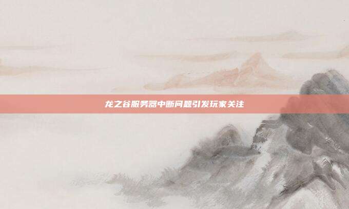 龙之谷服务器中断问题引发玩家关注