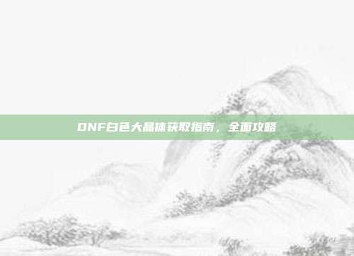 DNF白色大晶体获取指南,全面攻略