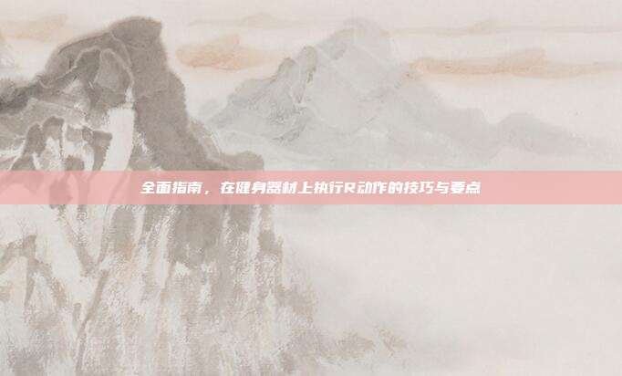 全面指南,在健身器材上执行R动作的技巧与要点