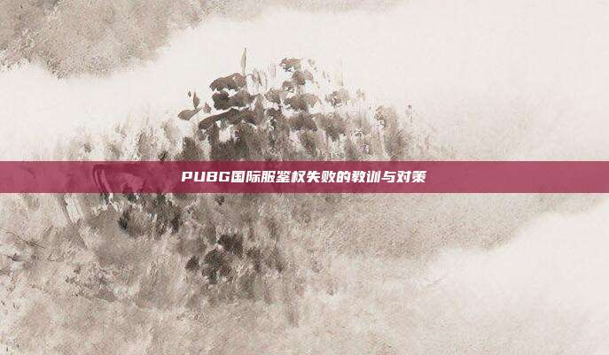 PUBG国际服鉴权失败的教训与对策