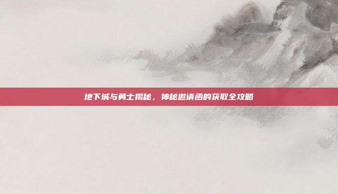 地下城与勇士揭秘,神秘邀请函的获取全攻略