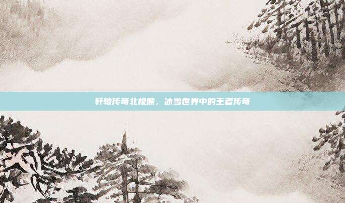 轩辕传奇北极熊,冰雪世界中的王者传奇