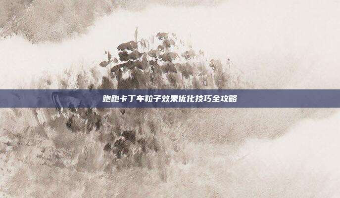跑跑卡丁车粒子效果优化技巧全攻略