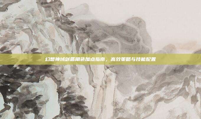 幻想神域剑盾角色加点指南,高效策略与技能配置
