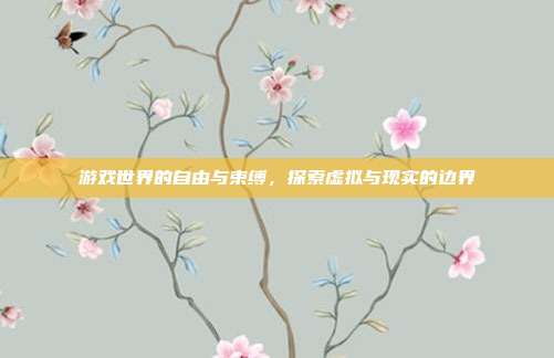 游戏世界的自由与束缚,探索虚拟与现实的边界