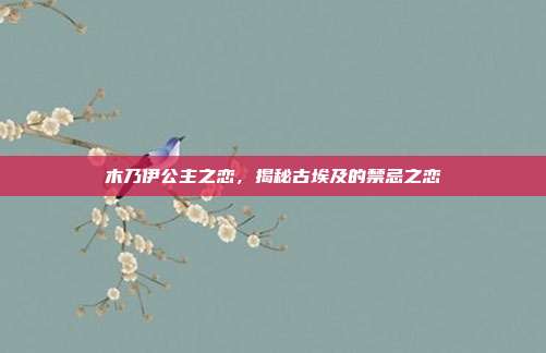 木乃伊公主之恋,揭秘古埃及的禁忌之恋