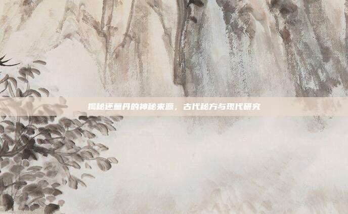 揭秘还童丹的神秘来源,古代秘方与现代研究