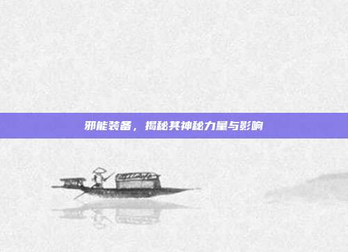 邪能装备,揭秘其神秘力量与影响