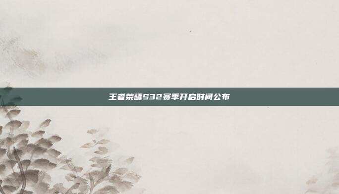 王者荣耀S32赛季开启时间公布