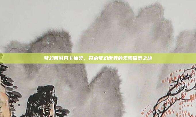 梦幻西游月卡抽奖,开启梦幻世界的无限探索之旅