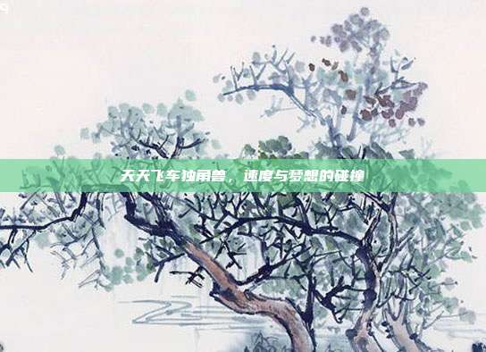 天天飞车独角兽,速度与梦想的碰撞