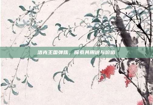 洛克王国弹珠,探索其用途与价值