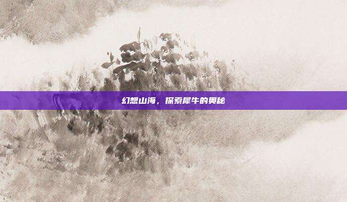 幻想山海,探索犀牛的奥秘