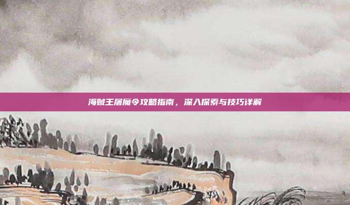 海贼王屠魔令攻略指南,深入探索与技巧详解
