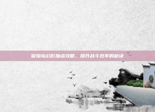 冒险岛幻影加点攻略,提升战斗效率的秘诀