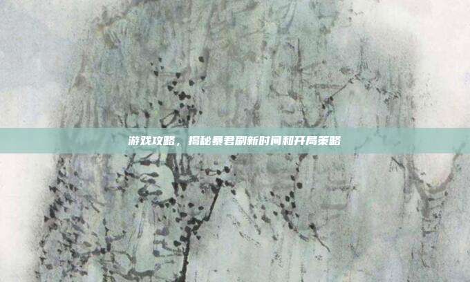 游戏攻略,揭秘暴君刷新时间和开局策略