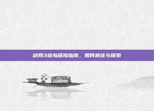 剑网3寇岛探险指南,如何前往与探索