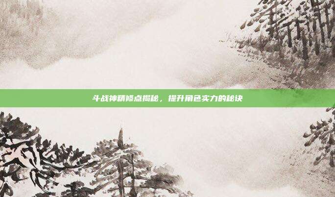 斗战神精修点揭秘,提升角色实力的秘诀