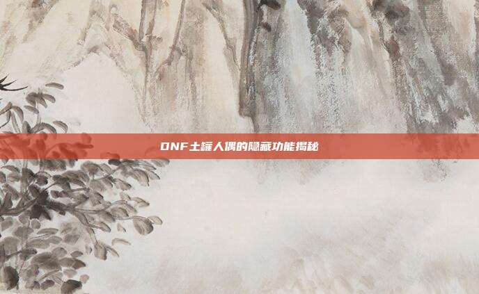 DNF土罐人偶的隐藏功能揭秘