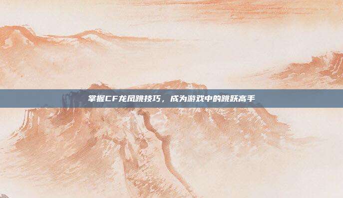 掌握CF龙凤跳技巧,成为游戏中的跳跃高手