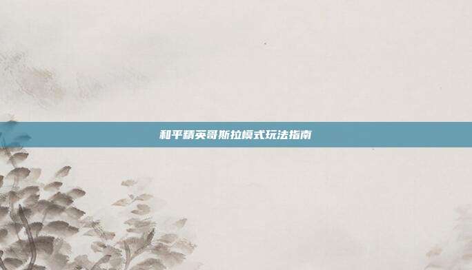 和平精英哥斯拉模式玩法指南