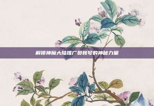 解锁神魔大陆推广员账号的神秘力量
