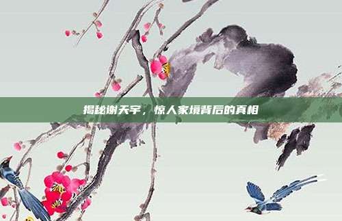 揭秘谢天宇,惊人家境背后的真相