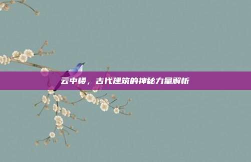 云中楼,古代建筑的神秘力量解析