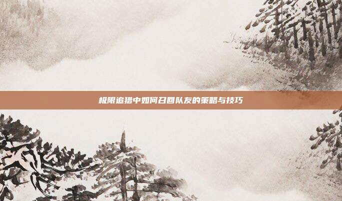 极限追猎中如何召回队友的策略与技巧
