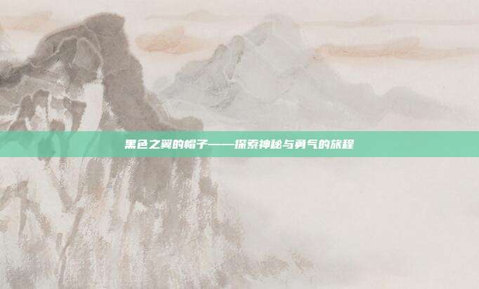 黑色之翼的帽子——探索神秘与勇气的旅程