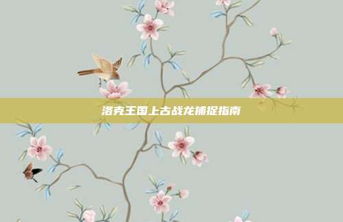 洛克王国上古战龙捕捉指南