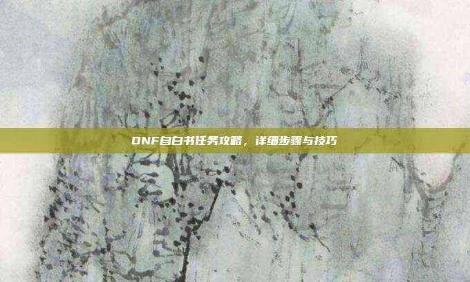 DNF自白书任务攻略,详细步骤与技巧