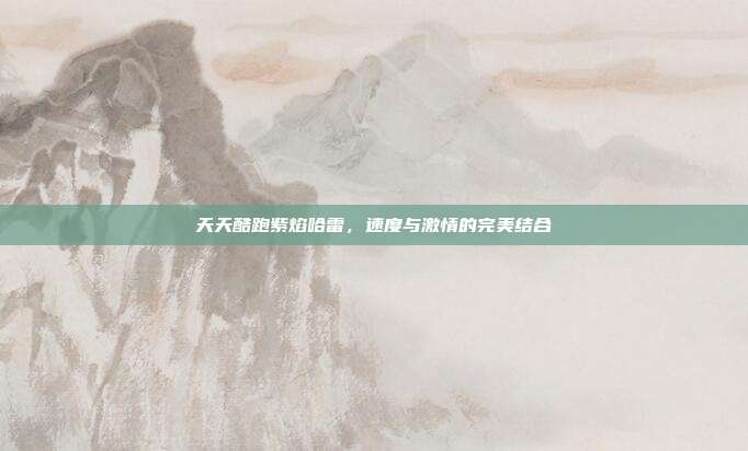 天天酷跑紫焰哈雷,速度与激情的完美结合