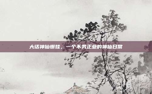 大话神仙懒娃,一个不务正业的神仙日常