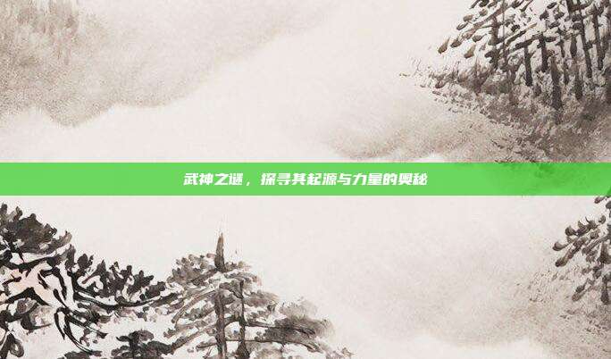 武神之谜,探寻其起源与力量的奥秘