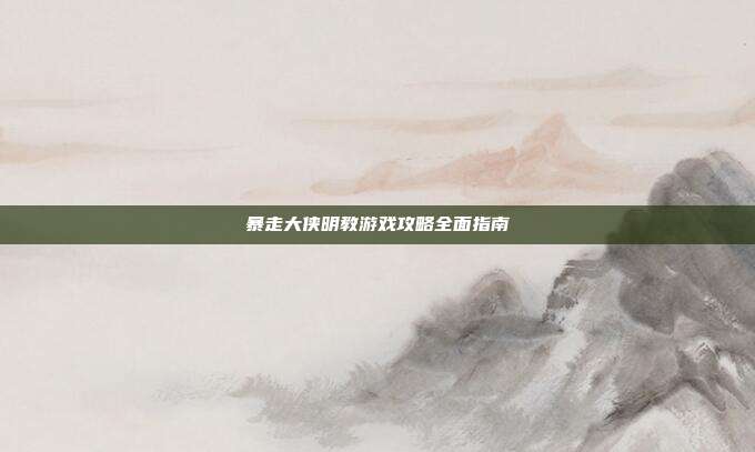 暴走大侠明教游戏攻略全面指南