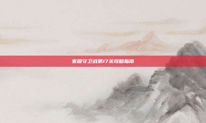 家园守卫战第17关攻略指南