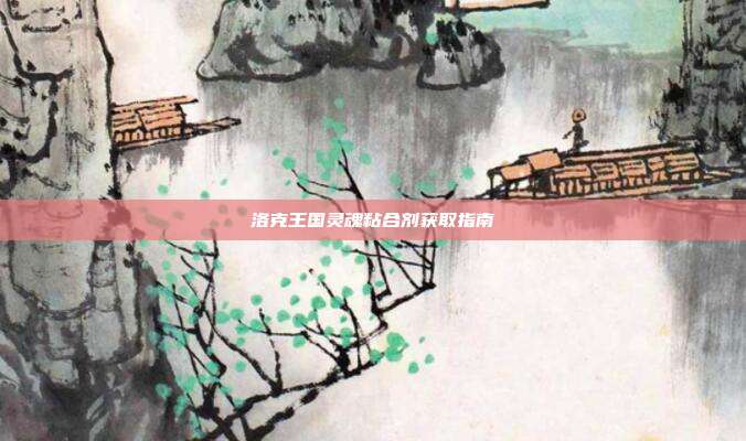 洛克王国灵魂粘合剂获取指南