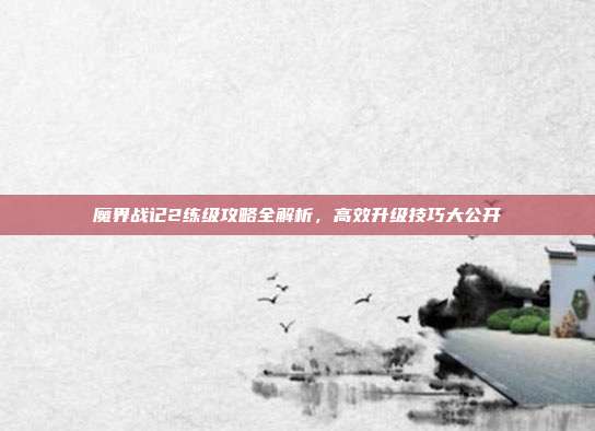 魔界战记2练级攻略全解析,高效升级技巧大公开
