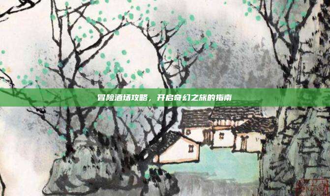 冒险酒场攻略,开启奇幻之旅的指南